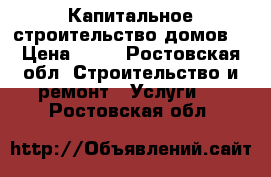 Капитальное строительство домов  › Цена ­ 13 - Ростовская обл. Строительство и ремонт » Услуги   . Ростовская обл.